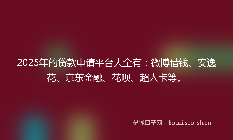 2025年的贷款申请平台大全有：微博借钱、安逸花、京东金融、花呗、超人卡等。