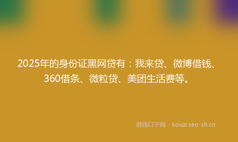 2025年的身份证黑网贷有：我来贷、微博借钱、360借条、微粒贷、美团生活费等。
