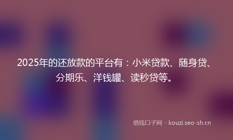 2025年的还放款的平台有:小米贷款、随身贷、分期乐、洋钱罐、读秒贷等。