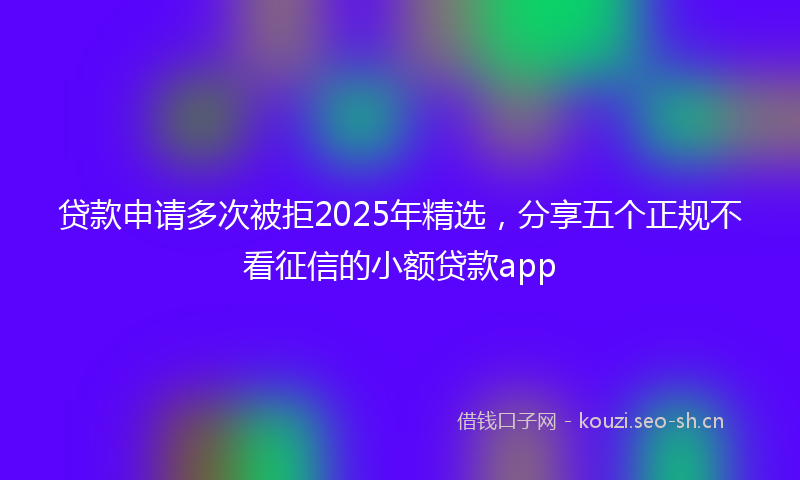 贷款申请多次被拒2025年精选，分享五个正规不看征信的小额贷款app