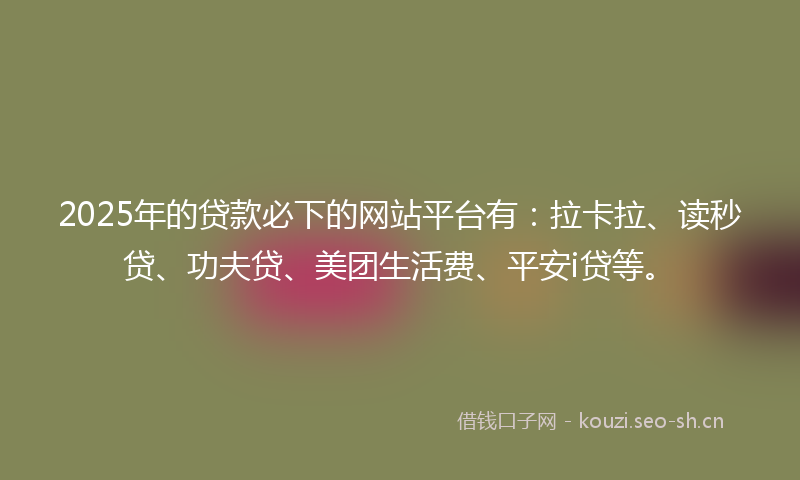 2025年的贷款必下的网站平台有：拉卡拉、读秒贷、功夫贷、美团生活费、平安i贷等。