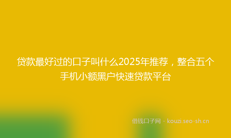 贷款最好过的口子叫什么2025年推荐，整合五个手机小额黑户快速贷款平台
