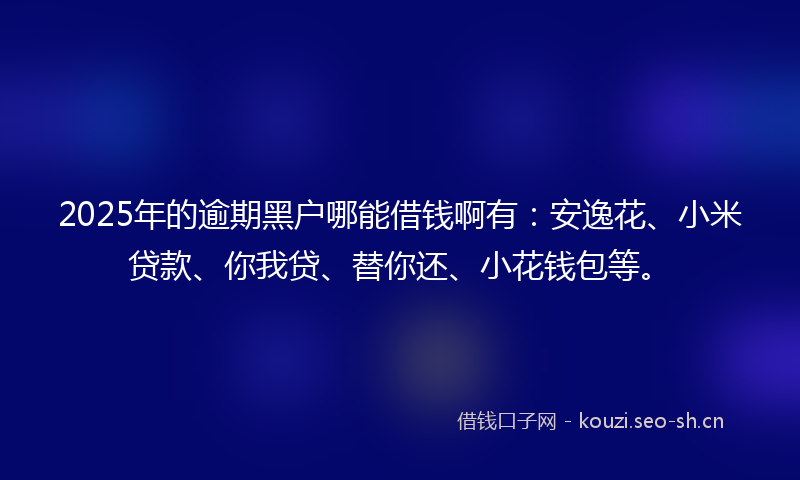 2025年的逾期黑户哪能借钱啊有：安逸花、小米贷款、你我贷、替你还、小花钱包等。