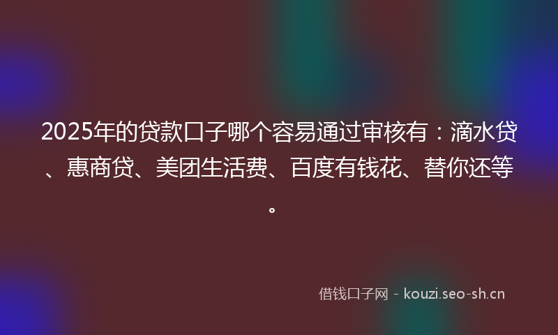 2025年的贷款口子哪个容易通过审核有：滴水贷、惠商贷、美团生活费、百度有钱花、替你还等。