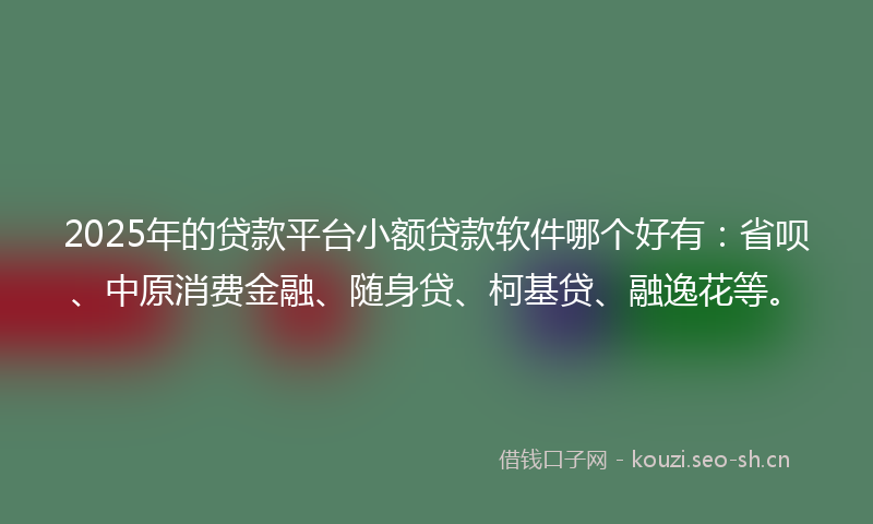 2025年的贷款平台小额贷款软件哪个好有：省呗、中原消费金融、随身贷、柯基贷、融逸花等。