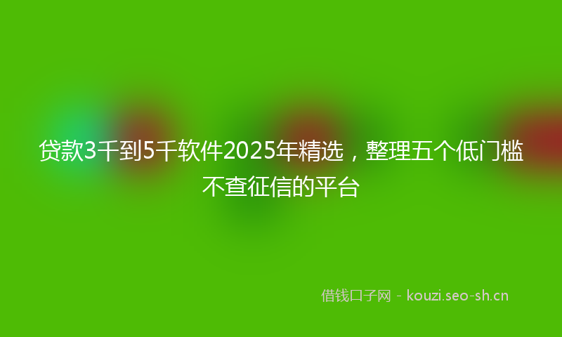 贷款3千到5千软件2025年精选，整理五个低门槛不查征信的平台