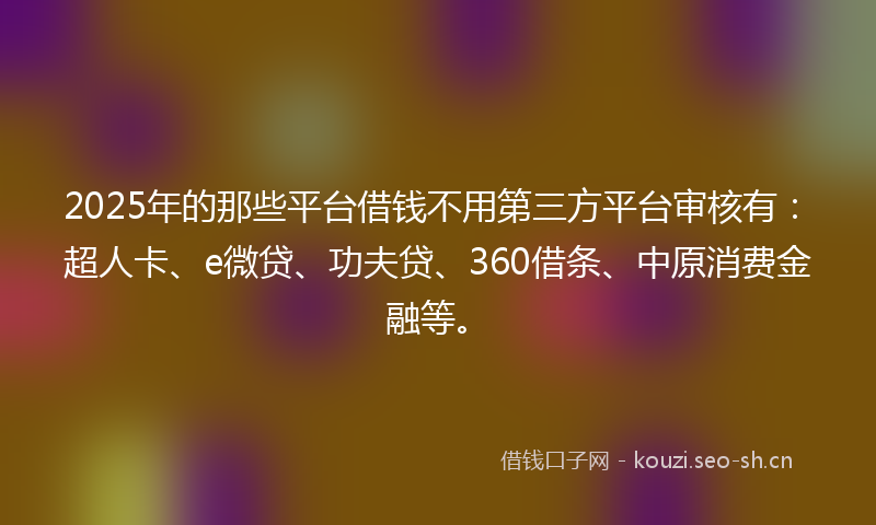 2025年的那些平台借钱不用第三方平台审核有：超人卡、e微贷、功夫贷、360借条、中原消费金融等。