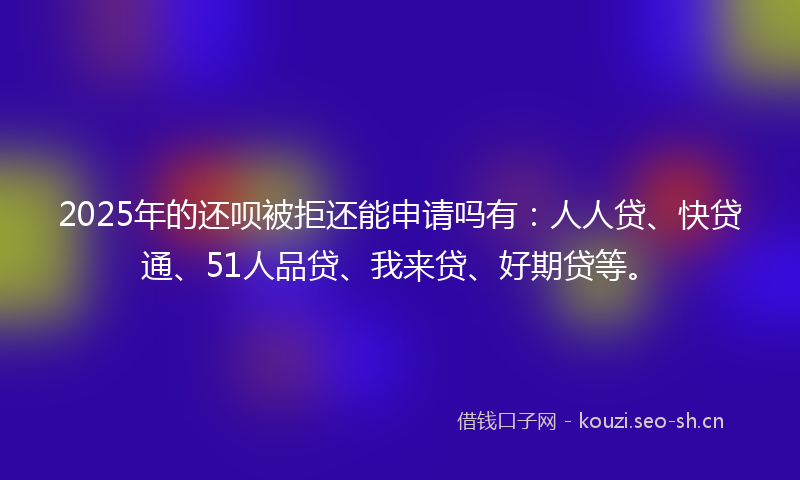 2025年的还呗被拒还能申请吗有:人人贷、快贷通、51人品贷、我来贷、好期贷等。