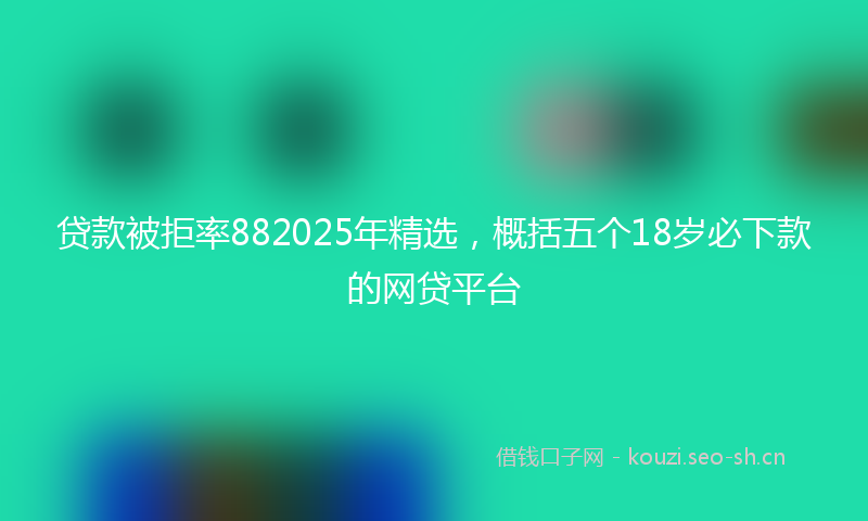 贷款被拒率882025年精选，概括五个18岁必下款的网贷平台