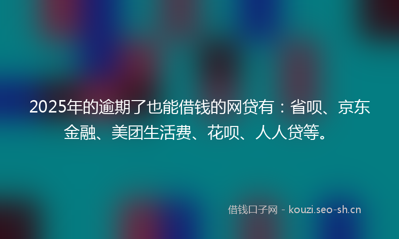 2025年的逾期了也能借钱的网贷有:省呗、京东金融、美团生活费、花呗、人人贷等。