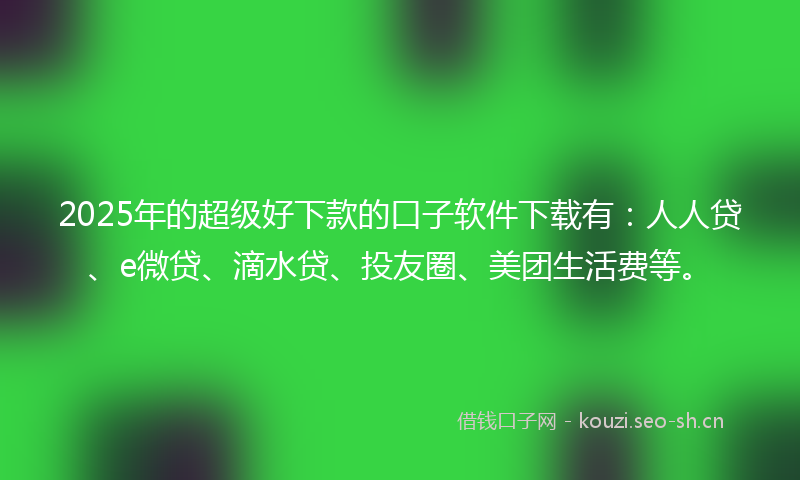 2025年的超级好下款的口子软件下载有：人人贷、e微贷、滴水贷、投友圈、美团生活费等。