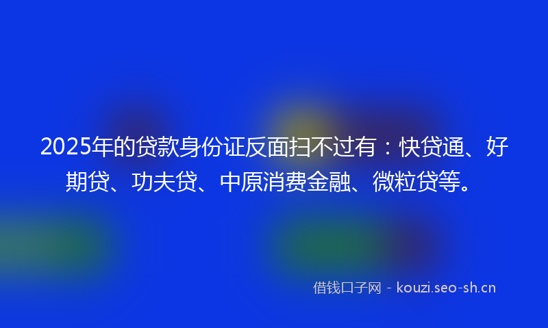 2025年的贷款身份证反面扫不过有：快贷通、好期贷、功夫贷、中原消费金融、微粒贷等。