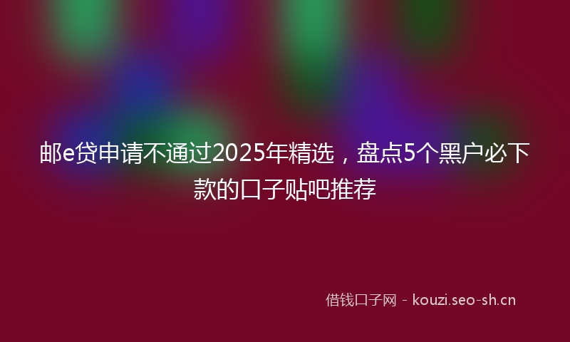 邮e贷申请不通过2025年精选，盘点5个黑户必下款的口子贴吧推荐
