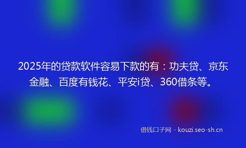 2025年的贷款软件容易下款的有:功夫贷、京东金融、百度有钱花、平安i贷、360借条等。