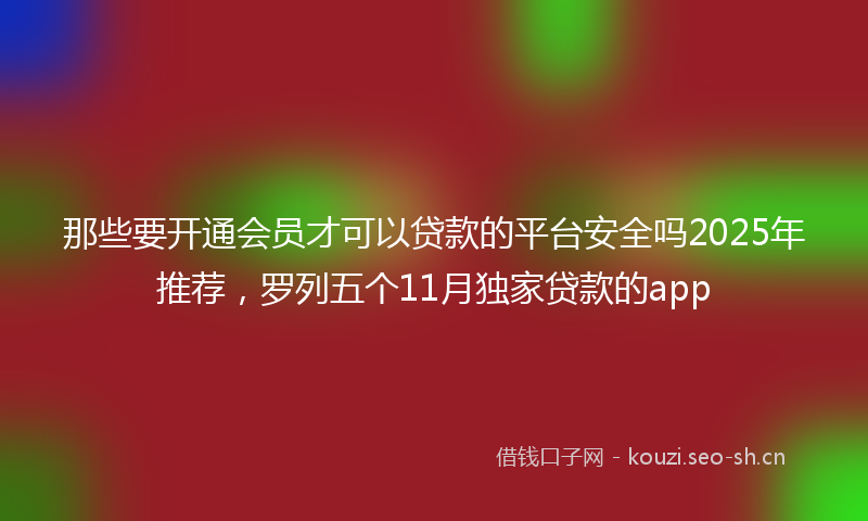 那些要开通会员才可以贷款的平台安全吗2025年推荐，罗列五个11月独家贷款的app