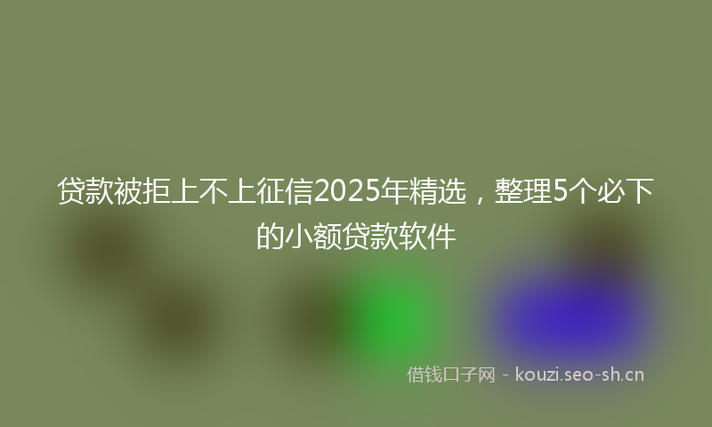 贷款被拒上不上征信2025年精选，整理5个必下的小额贷款软件