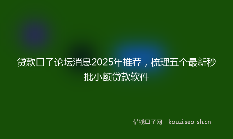 贷款口子论坛消息2025年推荐，梳理五个最新秒批小额贷款软件
