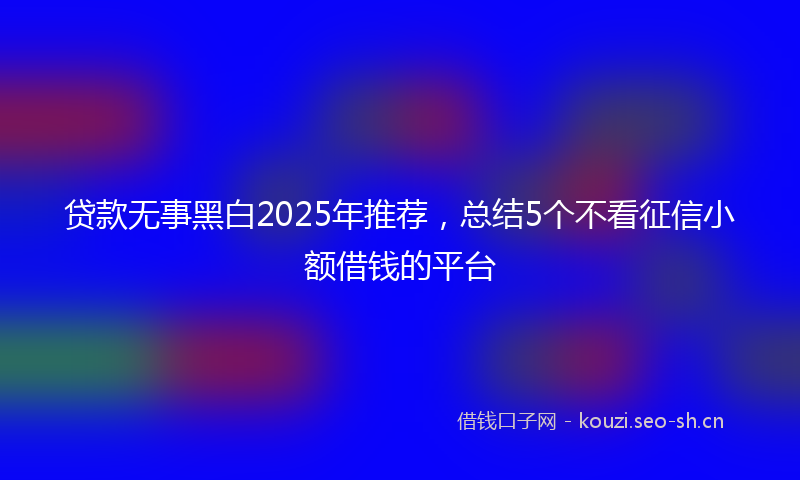 贷款无事黑白2025年推荐，总结5个不看征信小额借钱的平台