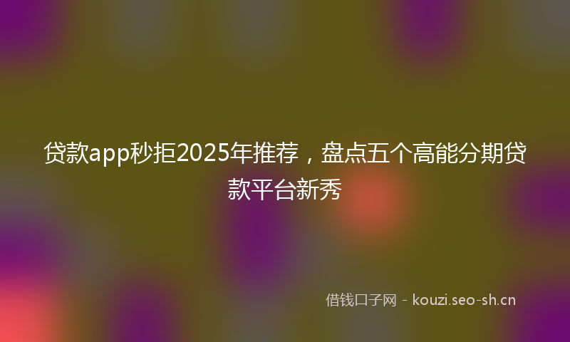 贷款app秒拒2025年推荐，盘点五个高能分期贷款平台新秀