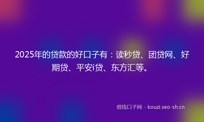 2025年的贷款的好口子有：读秒贷、团贷网、好期贷、平安i贷、东方汇等。