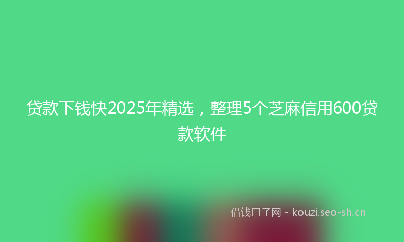 贷款下钱快2025年精选，整理5个芝麻信用600贷款软件