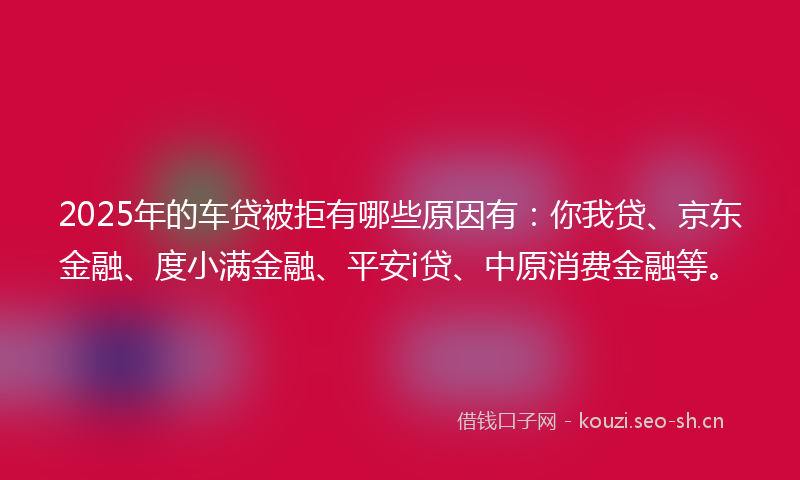 2025年的车贷被拒有哪些原因有:你我贷、京东金融、度小满金融、平安i贷、中原消费金融等。