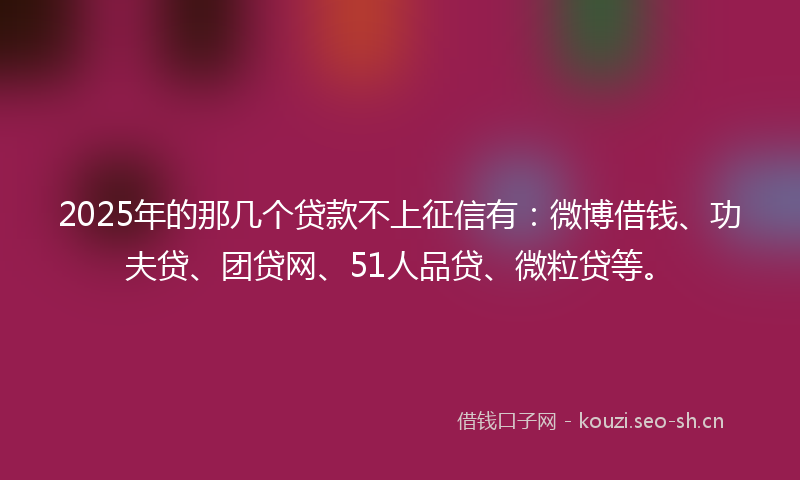 2025年的那几个贷款不上征信有：微博借钱、功夫贷、团贷网、51人品贷、微粒贷等。