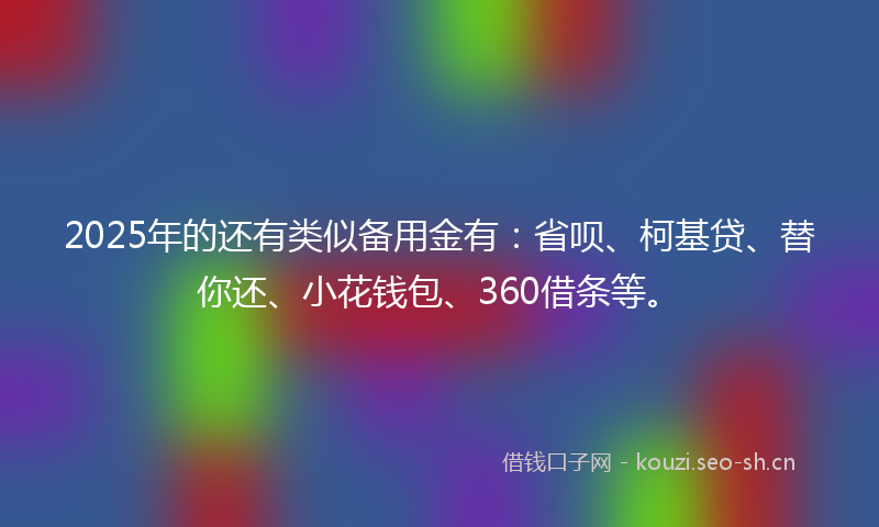 2025年的还有类似备用金有：省呗、柯基贷、替你还、小花钱包、360借条等。