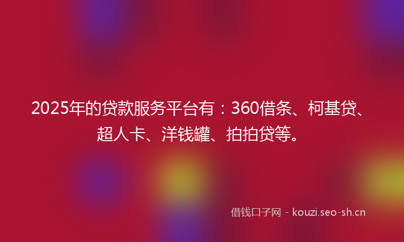 2025年的贷款服务平台有：360借条、柯基贷、超人卡、洋钱罐、拍拍贷等。