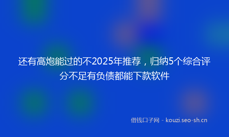 还有高炮能过的不2025年推荐，归纳5个综合评分不足有负债都能下款软件