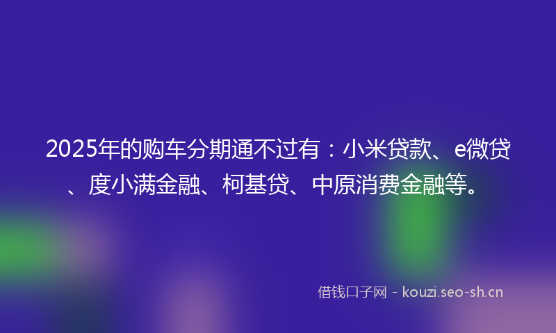 2025年的购车分期通不过有:小米贷款、e微贷、度小满金融、柯基贷、中原消费金融等。