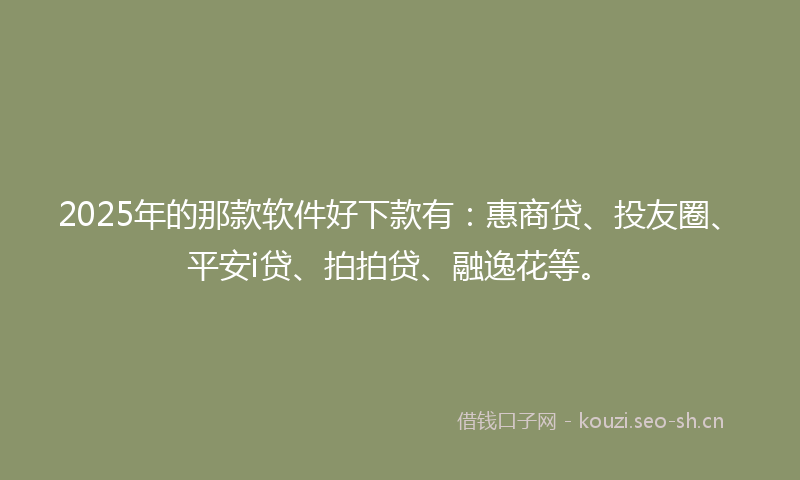 2025年的那款软件好下款有：惠商贷、投友圈、平安i贷、拍拍贷、融逸花等。