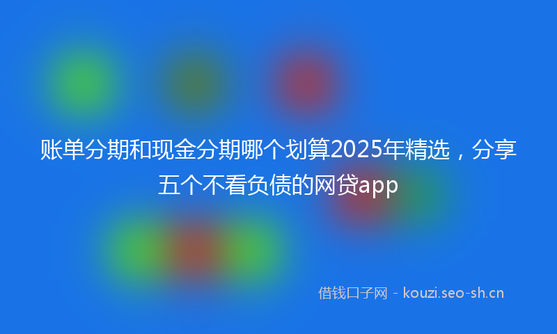 账单分期和现金分期哪个划算2025年精选，分享五个不看负债的网贷app