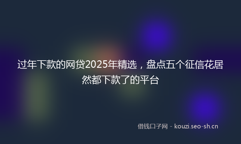 过年下款的网贷2025年精选，盘点五个征信花居然都下款了的平台