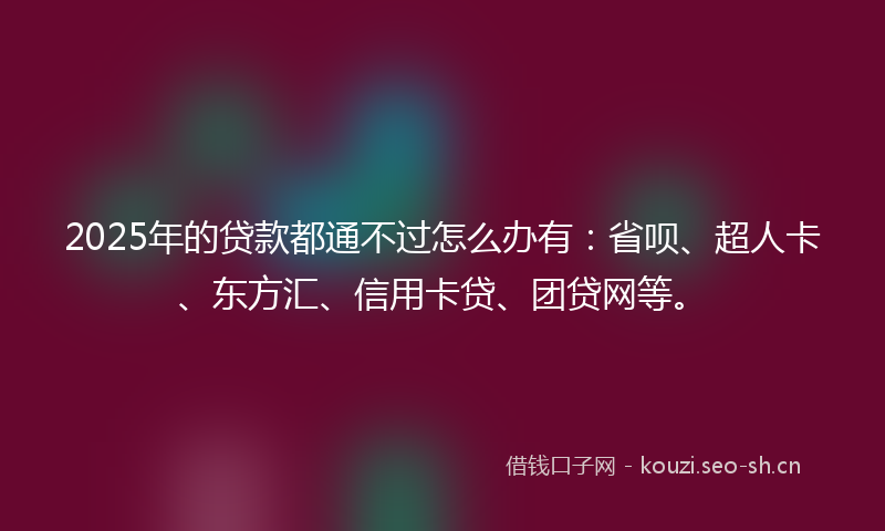 2025年的贷款都通不过怎么办有：省呗、超人卡、东方汇、信用卡贷、团贷网等。