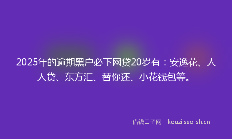 2025年的逾期黑户必下网贷20岁有：安逸花、人人贷、东方汇、替你还、小花钱包等。