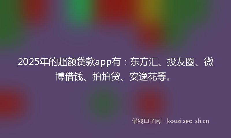 2025年的超额贷款app有:东方汇、投友圈、微博借钱、拍拍贷、安逸花等。
