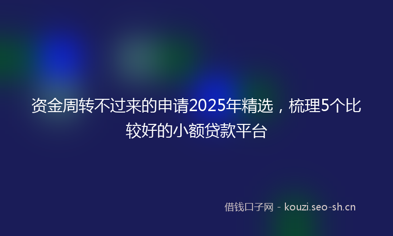资金周转不过来的申请2025年精选，梳理5个比较好的小额贷款平台