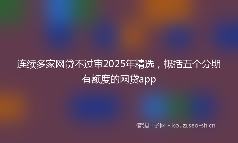 连续多家网贷不过审2025年精选，概括五个分期有额度的网贷app