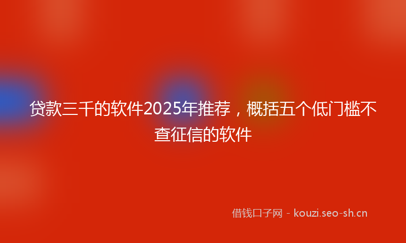 贷款三千的软件2025年推荐，概括五个低门槛不查征信的软件
