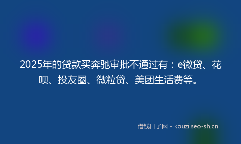 2025年的贷款买奔驰审批不通过有：e微贷、花呗、投友圈、微粒贷、美团生活费等。