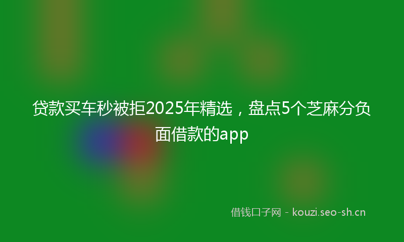 贷款买车秒被拒2025年精选，盘点5个芝麻分负面借款的app