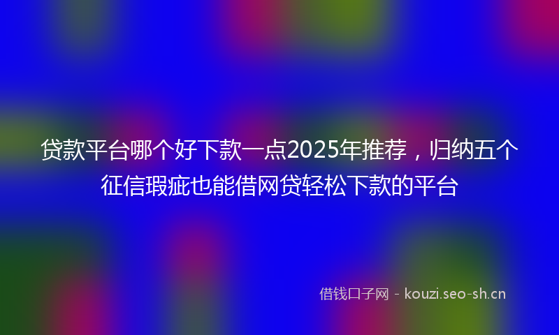 贷款平台哪个好下款一点2025年推荐，归纳五个征信瑕疵也能借网贷轻松下款的平台