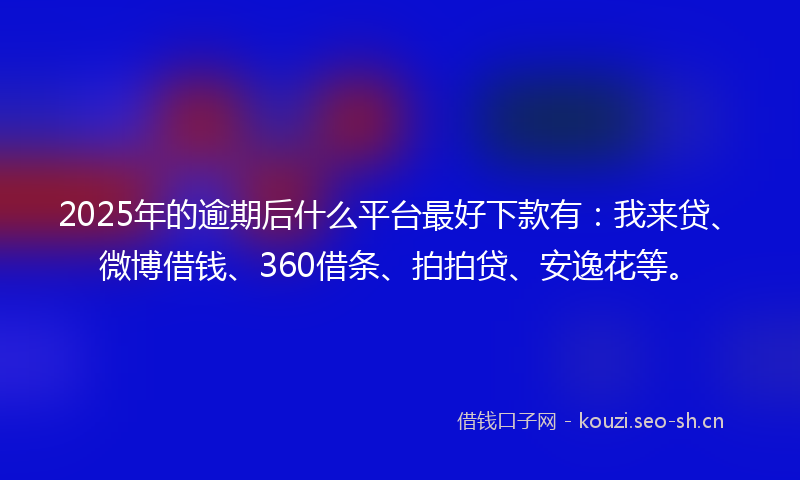 2025年的逾期后什么平台最好下款有：我来贷、微博借钱、360借条、拍拍贷、安逸花等。