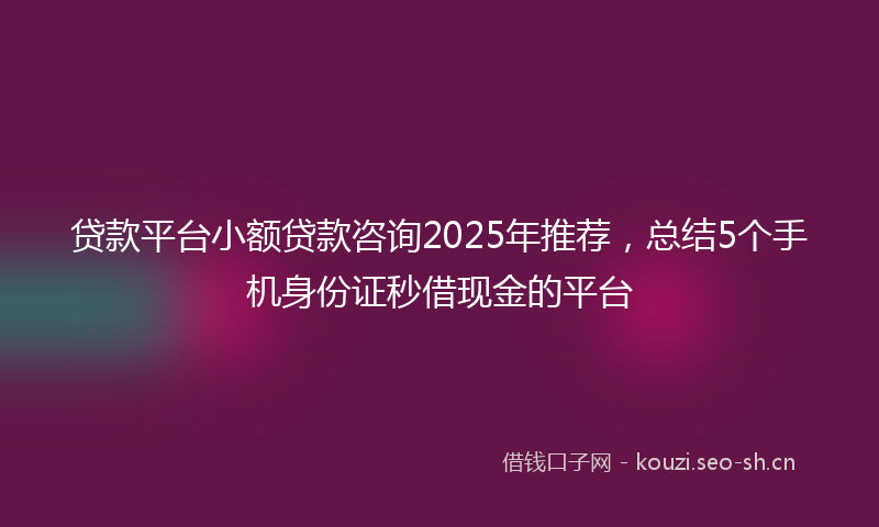 贷款平台小额贷款咨询2025年推荐，总结5个手机身份证秒借现金的平台