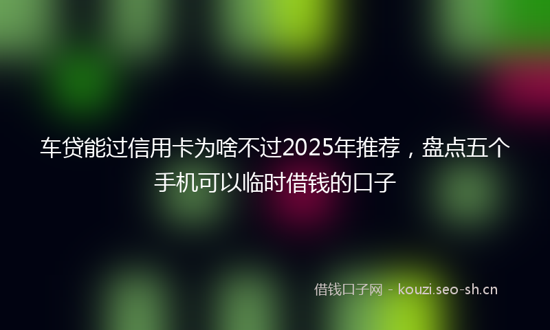 车贷能过信用卡为啥不过2025年推荐，盘点五个手机可以临时借钱的口子