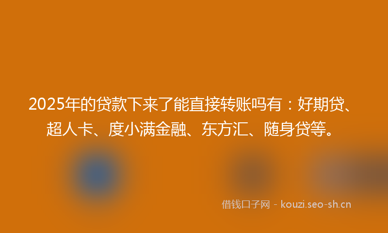 2025年的贷款下来了能直接转账吗有：好期贷、超人卡、度小满金融、东方汇、随身贷等。