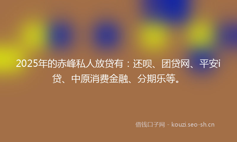 2025年的赤峰私人放贷有:还呗、团贷网、平安i贷、中原消费金融、分期乐等。