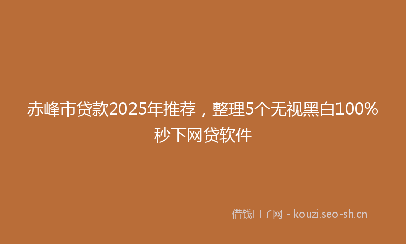 赤峰市贷款2025年推荐,整理5个无视黑白100%秒下网贷软件