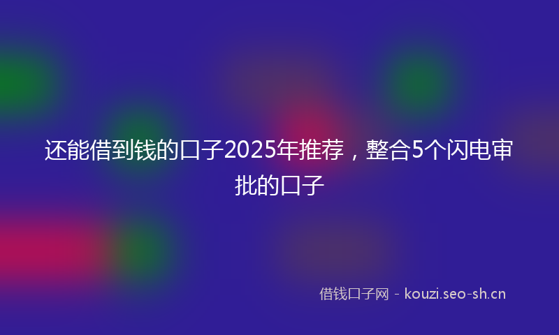 还能借到钱的口子2025年推荐，整合5个闪电审批的口子